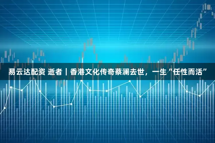 易云达配资 逝者｜香港文化传奇蔡澜去世，一生“任性而活”