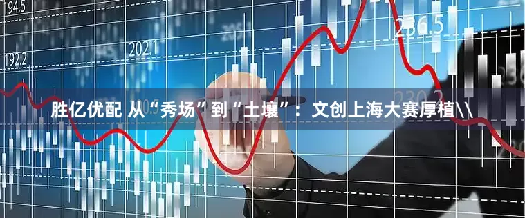 胜亿优配 从“秀场”到“土壤”：文创上海大赛厚植\