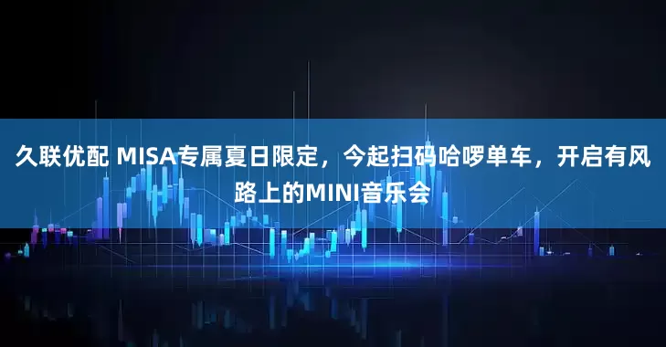 久联优配 MISA专属夏日限定，今起扫码哈啰单车，开启有风路上的MINI音乐会