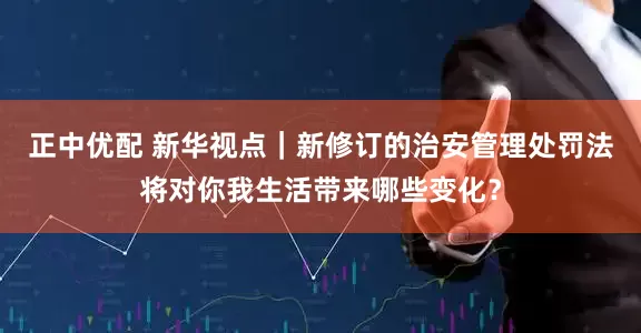 正中优配 新华视点｜新修订的治安管理处罚法将对你我生活带来哪些变化？