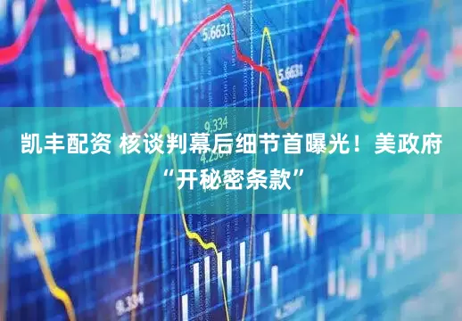 凯丰配资 核谈判幕后细节首曝光！美政府“开秘密条款”