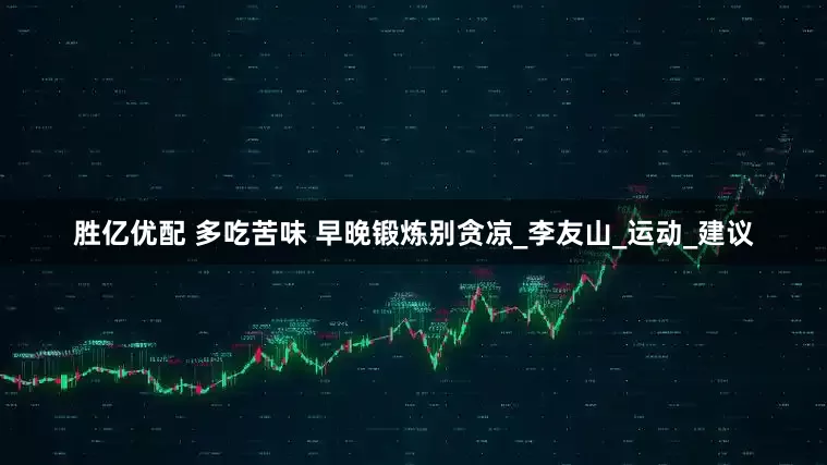 胜亿优配 多吃苦味 早晚锻炼别贪凉_李友山_运动_建议