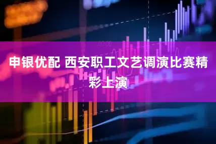 申银优配 西安职工文艺调演比赛精彩上演