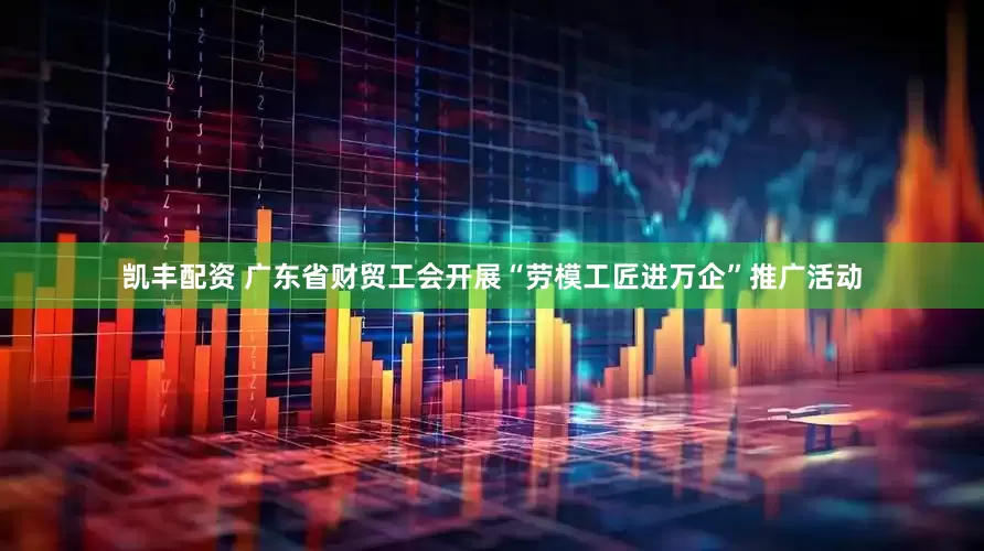 凯丰配资 广东省财贸工会开展“劳模工匠进万企”推广活动