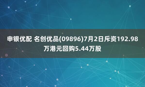 申银优配 名创优品(09896)7月2日斥资192.98万港元回购5.44万股