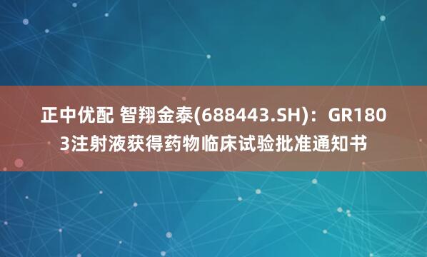正中优配 智翔金泰(688443.SH)：GR1803注射液获得药物临床试验批准通知书