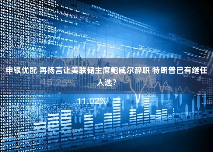 申银优配 再扬言让美联储主席鲍威尔辞职 特朗普已有继任人选？