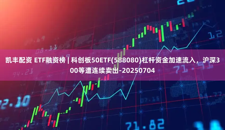 凯丰配资 ETF融资榜 | 科创板50ETF(588080)杠杆资金加速流入，沪深300等遭连续卖出-20250704