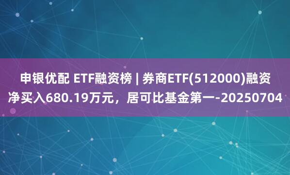 申银优配 ETF融资榜 | 券商ETF(512000)融资净买入680.19万元，居可比基金第一-20250704