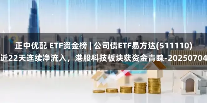 正中优配 ETF资金榜 | 公司债ETF易方达(511110)近22天连续净流入，港股科技板块获资金青睐-20250704