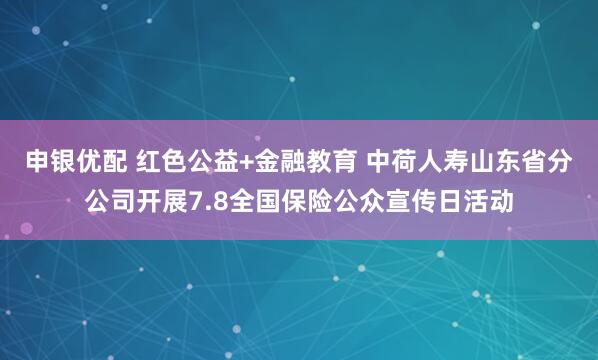 申银优配 红色公益+金融教育 中荷人寿山东省分公司开展7.8全国保险公众宣传日活动