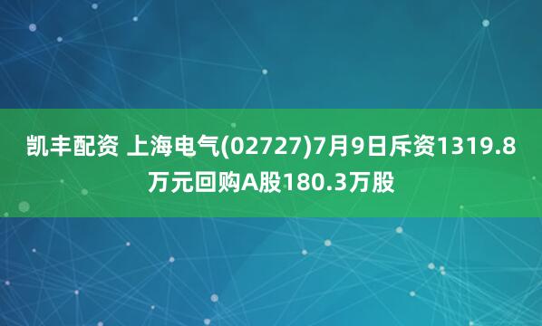 凯丰配资 上海电气(02727)7月9日斥资1319.8万元回购A股180.3万股
