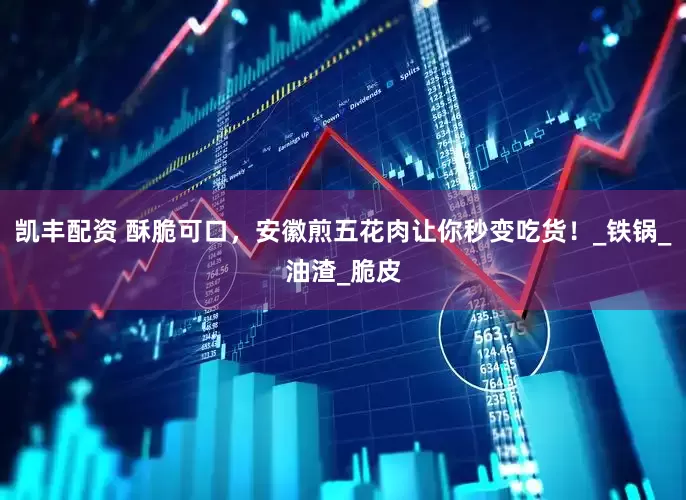 凯丰配资 酥脆可口，安徽煎五花肉让你秒变吃货！_铁锅_油渣_脆皮