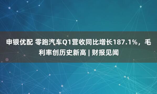 申银优配 零跑汽车Q1营收同比增长187.1%，毛利率创历史新高 | 财报见闻