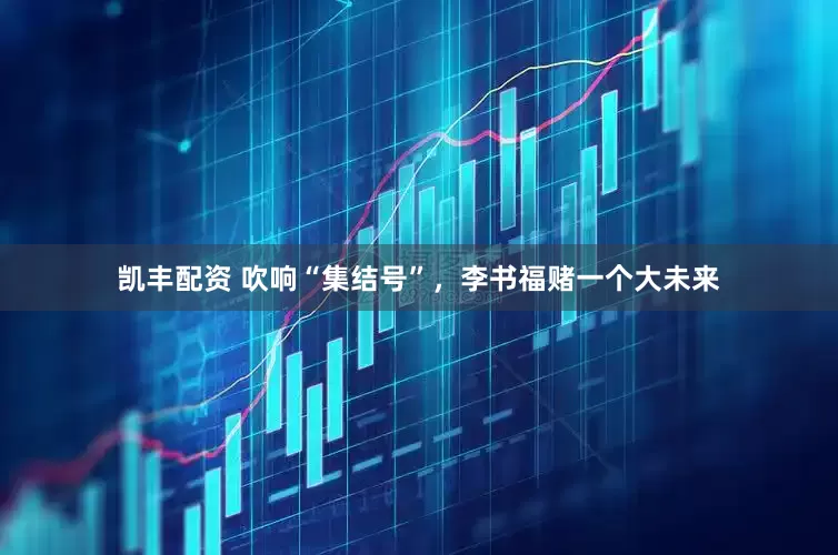 凯丰配资 吹响“集结号”，李书福赌一个大未来