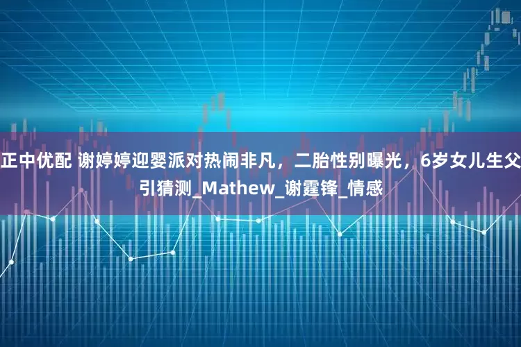 正中优配 谢婷婷迎婴派对热闹非凡，二胎性别曝光，6岁女儿生父引猜测_Mathew_谢霆锋_情感