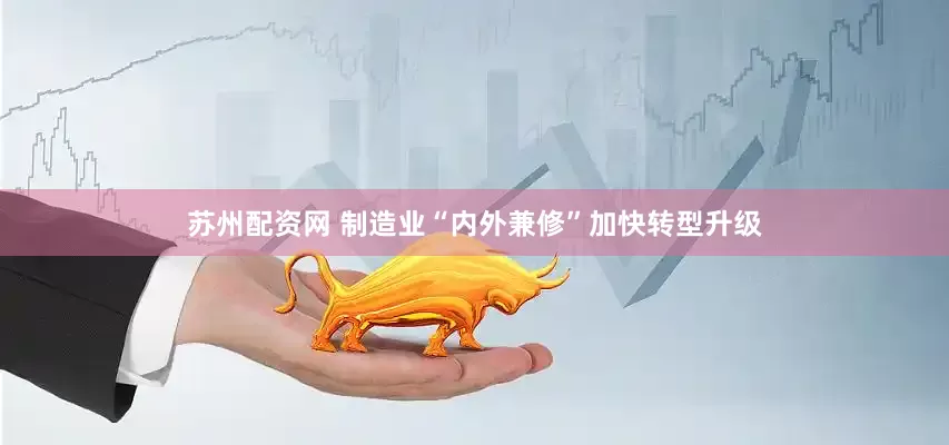 苏州配资网 制造业“内外兼修”加快转型升级