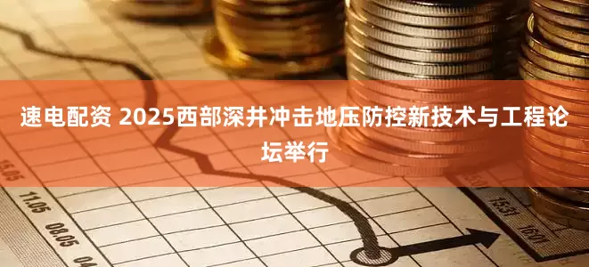速电配资 2025西部深井冲击地压防控新技术与工程论坛举行