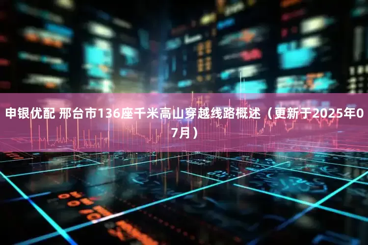 申银优配 邢台市136座千米高山穿越线路概述（更新于2025年07月）