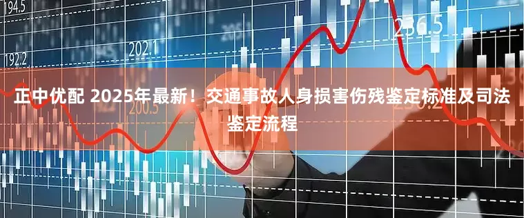 正中优配 2025年最新！交通事故人身损害伤残鉴定标准及司法鉴定流程