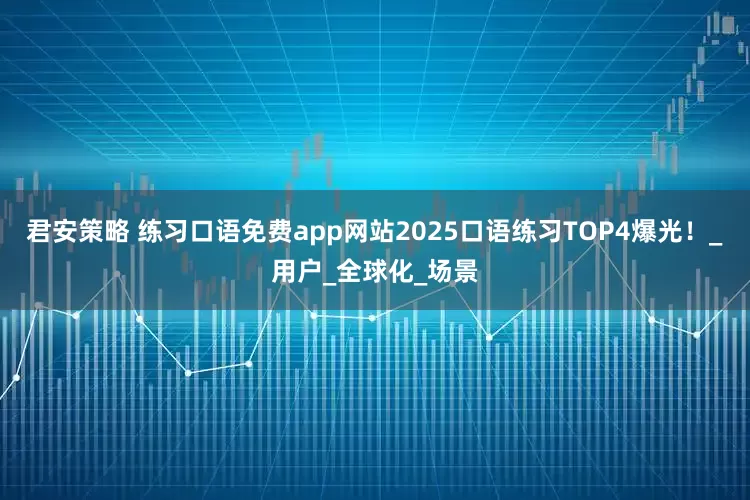 君安策略 练习口语免费app网站2025口语练习TOP4爆光！_用户_全球化_场景
