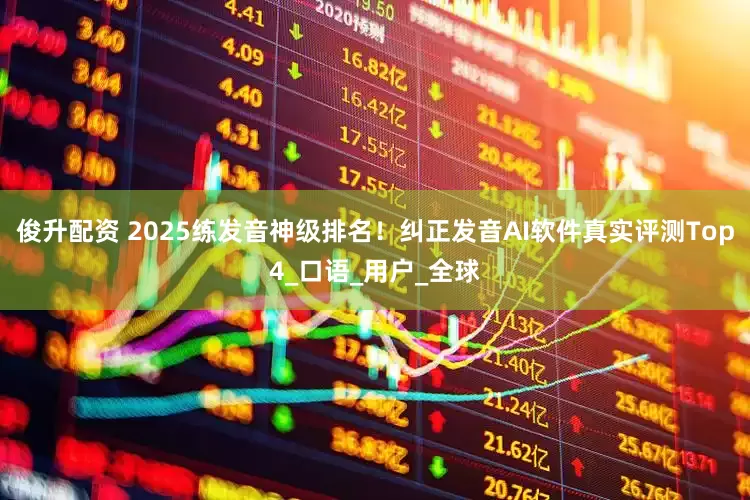 俊升配资 2025练发音神级排名！纠正发音AI软件真实评测Top4_口语_用户_全球