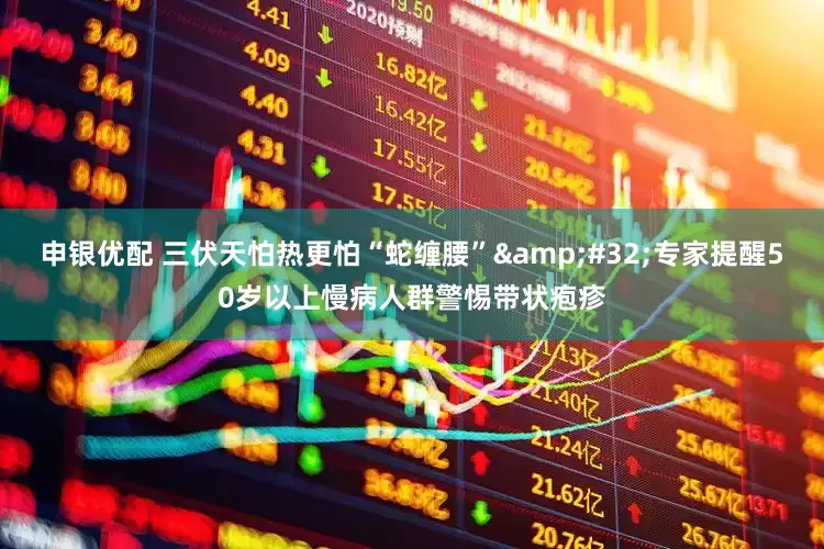 申银优配 三伏天怕热更怕“蛇缠腰”&#32;专家提醒50岁以上慢病人群警惕带状疱疹