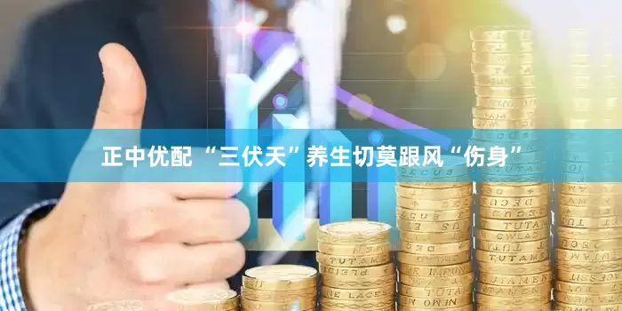正中优配 “三伏天”养生切莫跟风“伤身”