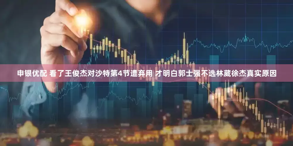 申银优配 看了王俊杰对沙特第4节遭弃用 才明白郭士强不选林葳徐杰真实原因