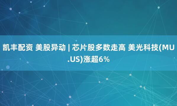 凯丰配资 美股异动 | 芯片股多数走高 美光科技(MU.US)涨超6%