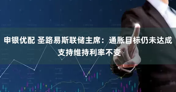 申银优配 圣路易斯联储主席：通胀目标仍未达成 支持维持利率不变