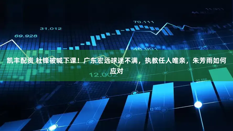 凯丰配资 杜锋被喊下课！广东宏远球迷不满，执教任人唯亲，朱芳雨如何应对
