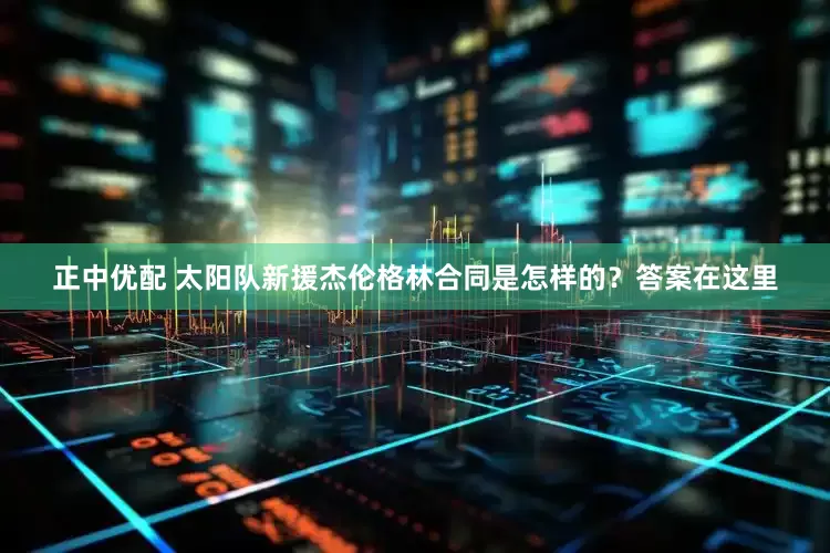正中优配 太阳队新援杰伦格林合同是怎样的？答案在这里