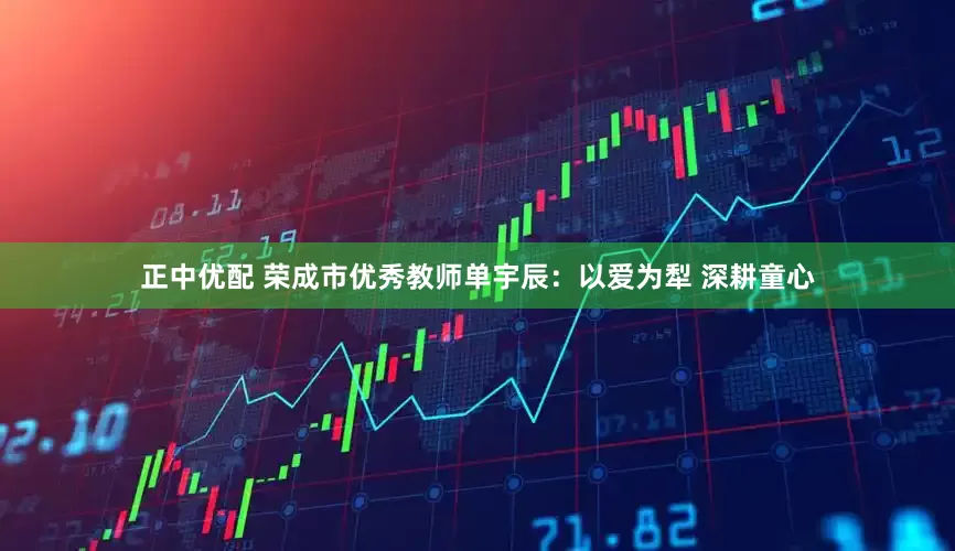 正中优配 荣成市优秀教师单宇辰：以爱为犁 深耕童心