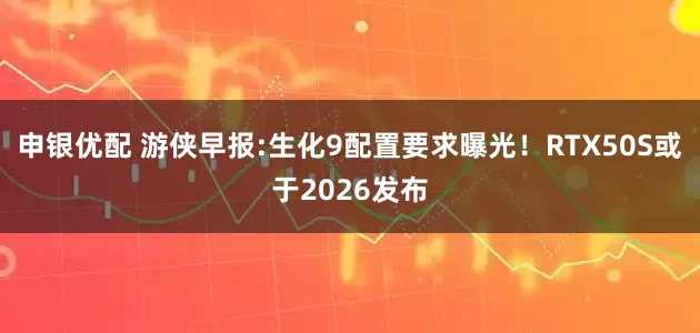 申银优配 游侠早报:生化9配置要求曝光！RTX50S或于2026发布