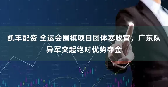 凯丰配资 全运会围棋项目团体赛收官，广东队异军突起绝对优势夺金