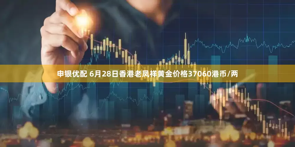 申银优配 6月28日香港老凤祥黄金价格37060港币/两