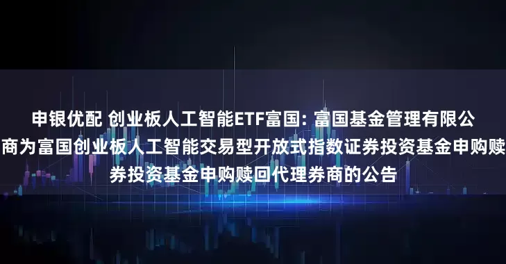 申银优配 创业板人工智能ETF富国: 富国基金管理有限公司关于新增部分券商为富国创业板人工智能交易型开放式指数证券投资基金申购赎回代理券商的公告