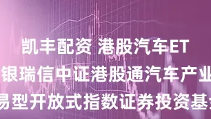 凯丰配资 港股汽车ETF基金: 工银瑞信中证港股通汽车产业主题交易型开放式指数证券投资基金更新的招募说明书（2025年第1号）