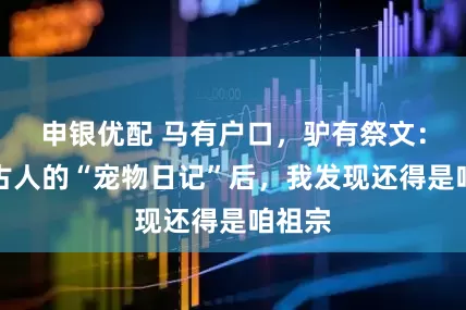 申银优配 马有户口,驴有祭文:翻看古人的“宠物日记”后,我发现还得是咱祖宗