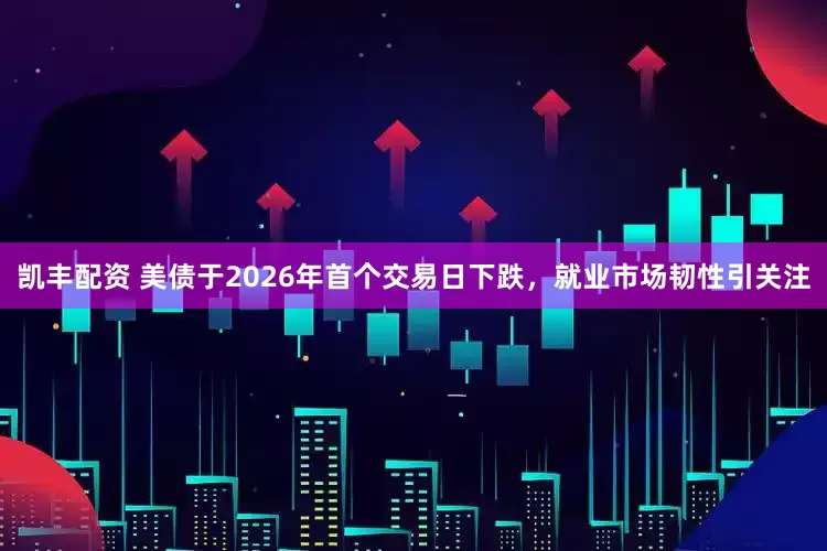 凯丰配资 美债于2026年首个交易日下跌，就业市场韧性引关注
