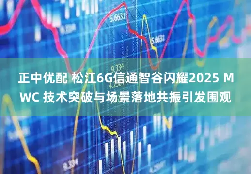 正中优配 松江6G信通智谷闪耀2025 MWC 技术突破与场景落地共振引发围观