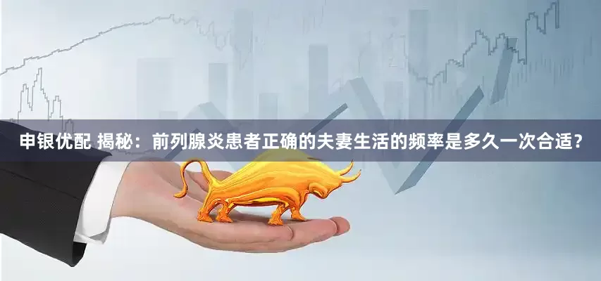 申银优配 揭秘：前列腺炎患者正确的夫妻生活的频率是多久一次合适？