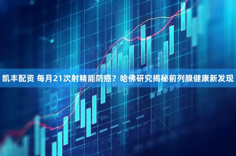凯丰配资 每月21次射精能防癌？哈佛研究揭秘前列腺健康新发现