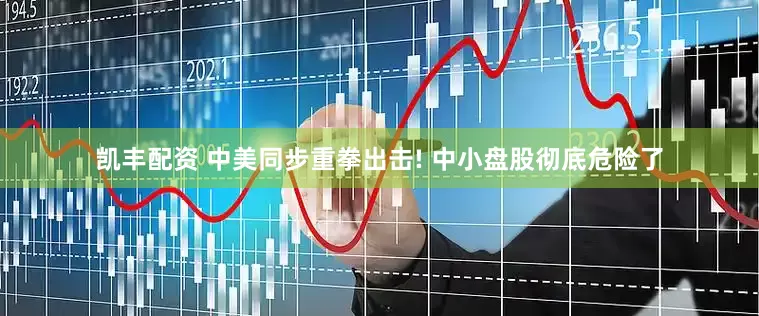 凯丰配资 中美同步重拳出击! 中小盘股彻底危险了