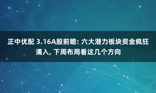 正中优配 3.16A股前瞻: 六大潜力板块资金疯狂涌入, 下周布局看这几个方向