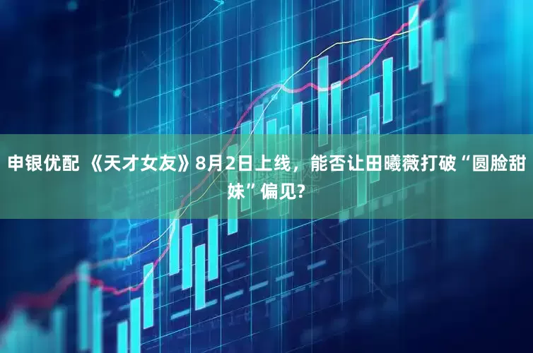 申银优配 《天才女友》8月2日上线，能否让田曦薇打破“圆脸甜妹”偏见?
