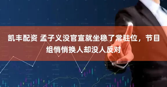 凯丰配资 孟子义没官宣就坐稳了常驻位，节目组悄悄换人却没人反对